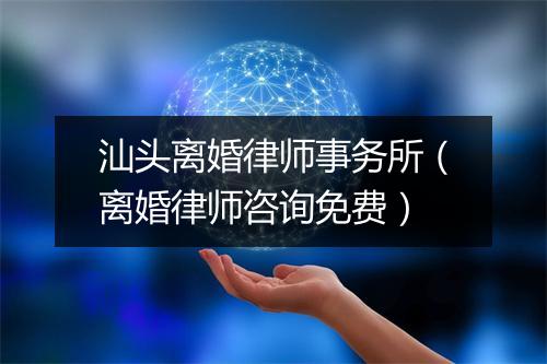汕头离婚律师事务所（离婚律师咨询免费）