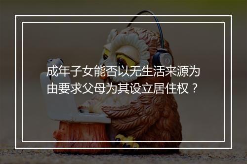 成年子女能否以无生活来源为由要求父母为其设立居住权？