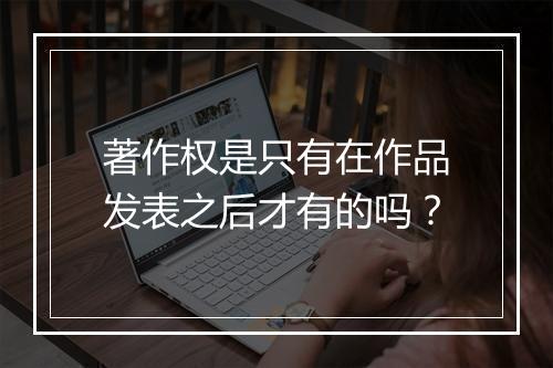 著作权是只有在作品发表之后才有的吗？