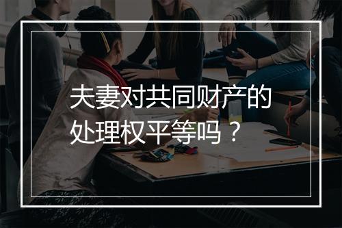 夫妻对共同财产的处理权平等吗？