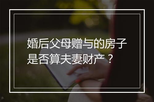 婚后父母赠与的房子是否算夫妻财产？