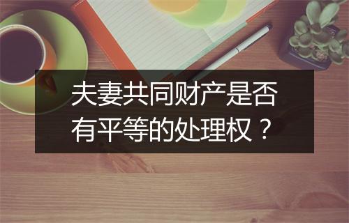 夫妻共同财产是否有平等的处理权？