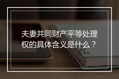 夫妻共同财产平等处理权的具体含义是什么？