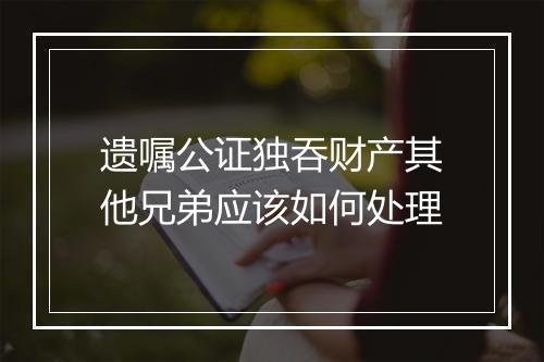 遗嘱公证独吞财产其他兄弟应该如何处理
