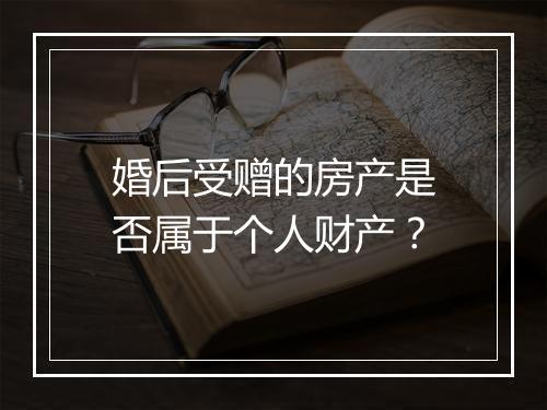 婚后受赠的房产是否属于个人财产？