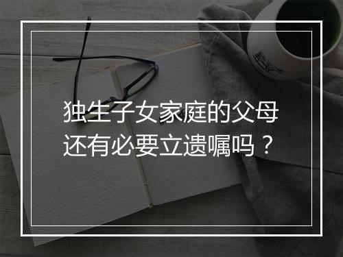 独生子女家庭的父母还有必要立遗嘱吗？