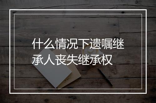 什么情况下遗嘱继承人丧失继承权