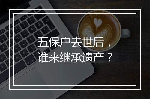 五保户去世后，谁来继承遗产？