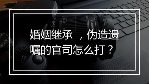 婚姻继承 ，伪造遗嘱的官司怎么打？