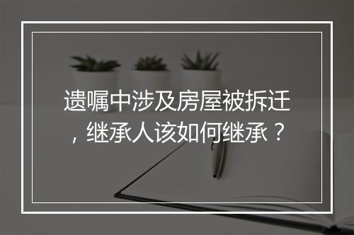 遗嘱中涉及房屋被拆迁，继承人该如何继承？