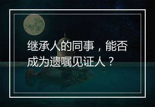 继承人的同事，能否成为遗嘱见证人？