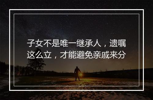 子女不是唯一继承人，遗嘱这么立，才能避免亲戚来分