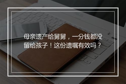 母亲遗产给舅舅，一分钱都没留给孩子！这份遗嘱有效吗？