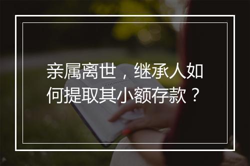 亲属离世，继承人如何提取其小额存款？