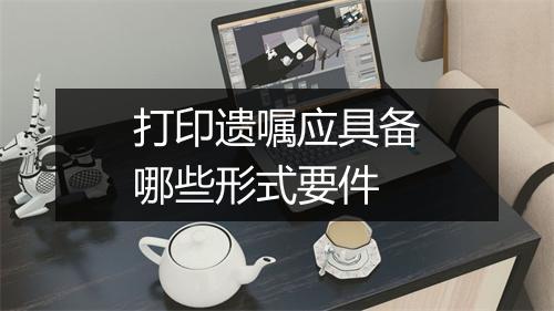 打印遗嘱应具备哪些形式要件