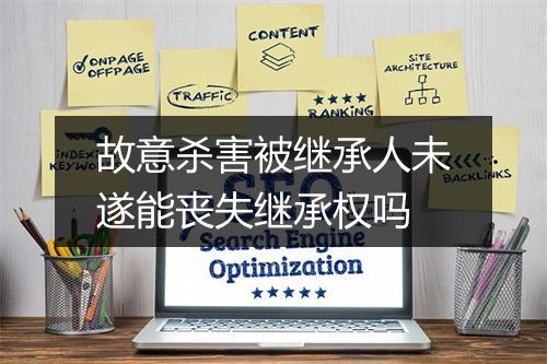 故意杀害被继承人未遂能丧失继承权吗