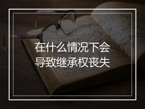 在什么情况下会导致继承权丧失