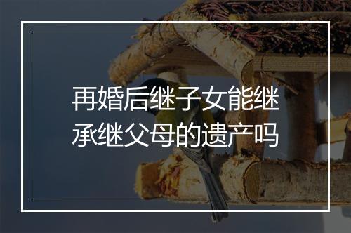 再婚后继子女能继承继父母的遗产吗