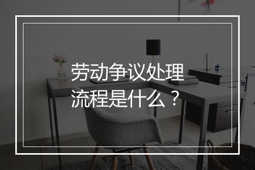 劳动争议处理流程是什么？