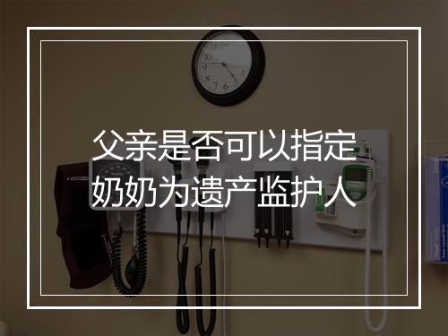 父亲是否可以指定奶奶为遗产监护人