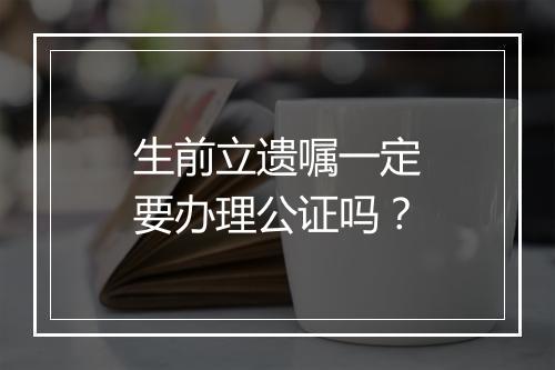 生前立遗嘱一定要办理公证吗？
