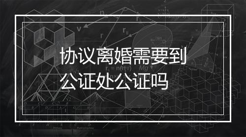 协议离婚需要到公证处公证吗
