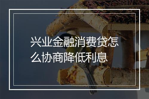 兴业金融消费贷怎么协商降低利息