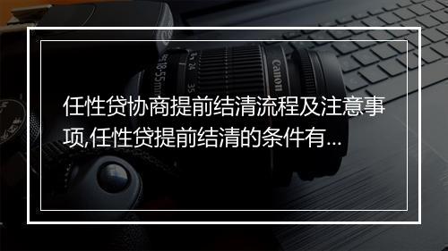 任性贷协商提前结清流程及注意事项,任性贷提前结清的条件有哪些