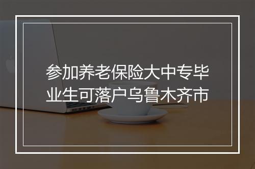 参加养老保险大中专毕业生可落户乌鲁木齐市