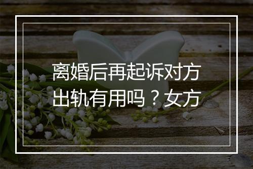离婚后再起诉对方出轨有用吗？女方