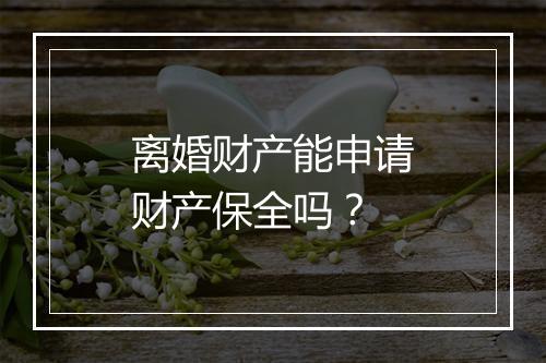 离婚财产能申请财产保全吗？