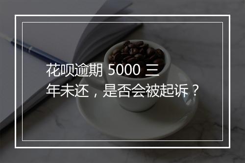 花呗逾期 5000 三年未还，是否会被起诉？