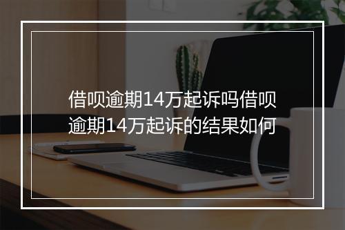 借呗逾期14万起诉吗借呗逾期14万起诉的结果如何