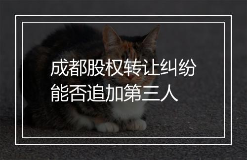 成都股权转让纠纷能否追加第三人