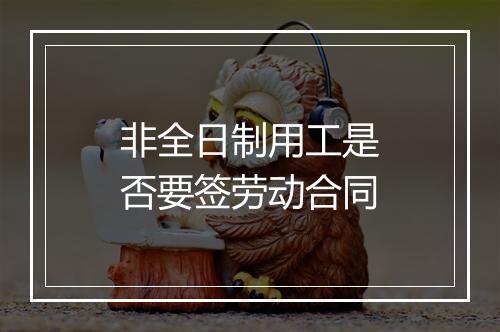 非全日制用工是否要签劳动合同