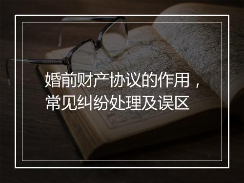 婚前财产协议的作用，常见纠纷处理及误区