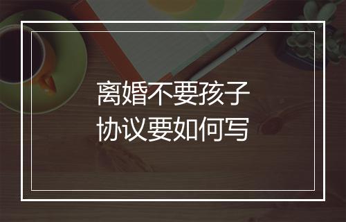 离婚不要孩子协议要如何写