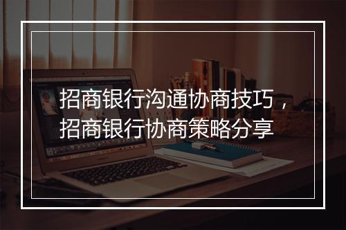 招商银行沟通协商技巧，招商银行协商策略分享