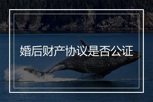 婚后财产协议是否公证