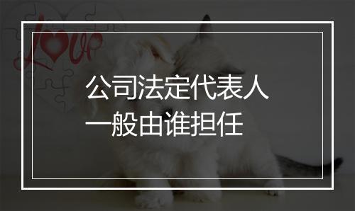 公司法定代表人一般由谁担任