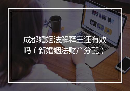成都婚姻法解释三还有效吗（新婚姻法财产分配）
