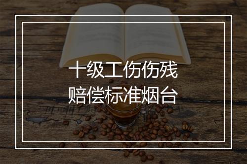 十级工伤伤残赔偿标准烟台