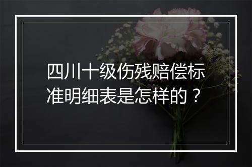 四川十级伤残赔偿标准明细表是怎样的？