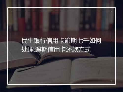 民生银行信用卡逾期七千如何处理,逾期信用卡还款方式