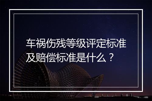 车祸伤残等级评定标准及赔偿标准是什么？