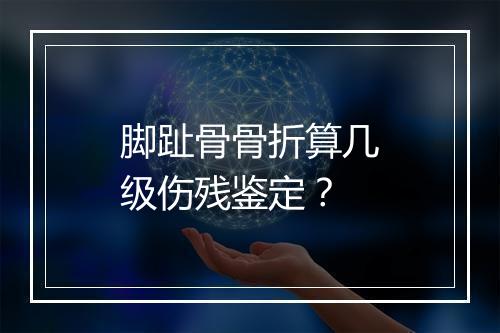 脚趾骨骨折算几级伤残鉴定？