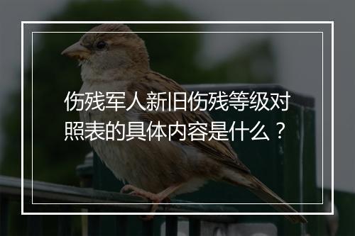 伤残军人新旧伤残等级对照表的具体内容是什么？