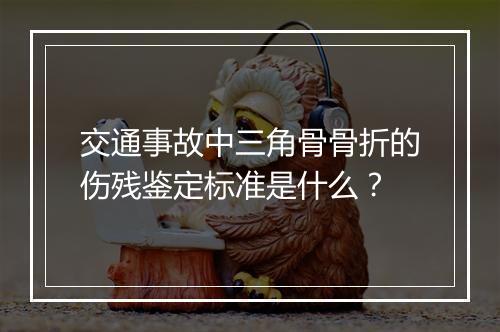 交通事故中三角骨骨折的伤残鉴定标准是什么？