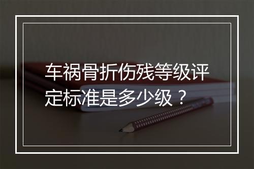 车祸骨折伤残等级评定标准是多少级？