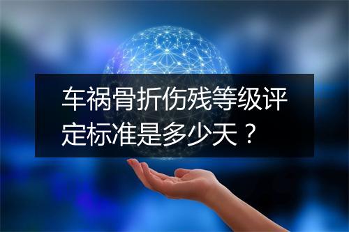 车祸骨折伤残等级评定标准是多少天？